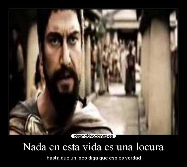 Nada en esta vida es una locura - hasta que un loco diga que eso es verdad