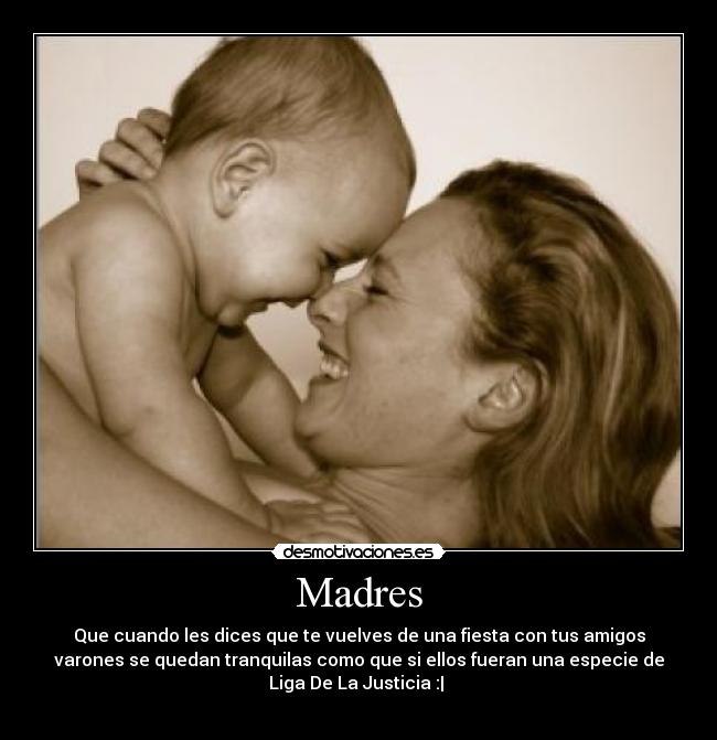 Madres - Que cuando les dices que te vuelves de una fiesta con tus amigos
varones se quedan tranquilas como que si ellos fueran una especie de
Liga De La Justicia :| 
