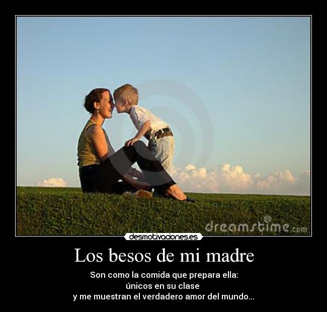 Los besos de mi madre - Son como la comida que prepara ella:
únicos en su clase
y me muestran el verdadero amor del mundo...