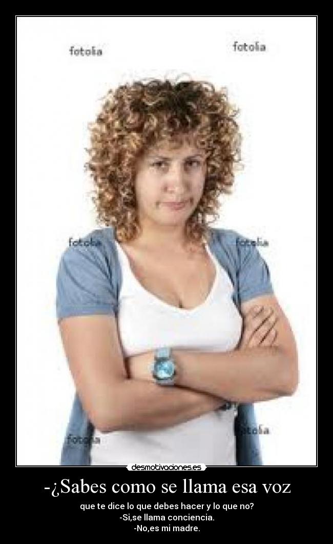 -¿Sabes como se llama esa voz - que te dice lo que debes hacer y lo que no?
-Si,se llama conciencia.
-No,es mi madre.