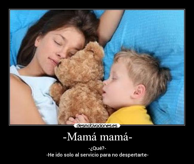 -Mamá mamá- - -¿Qué?-
-He ido solo al servicio para no despertarte-