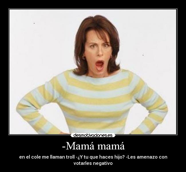 -Mamá mamá - en el cole me llaman troll -¿Y tu que haces hijo? -Les amenazo con votarles negativo