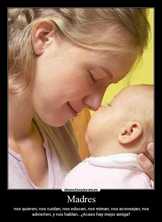 Madres - nos quieren, nos cuidan, nos educan, nos miman, nos aconsejan, nos
advierten, y nos hablan...¿Acaso hay mejor amiga?