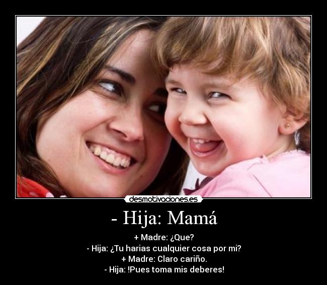 - Hija: Mamá - + Madre: ¿Que?
- Hija: ¿Tu harias cualquier cosa por mi?
+ Madre: Claro cariño.
- Hija: !Pues toma mis deberes!