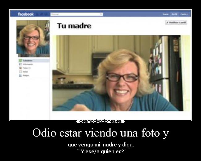Odio estar viendo una foto y - que venga mi madre y diga:
`` Y ese/a quien es?´