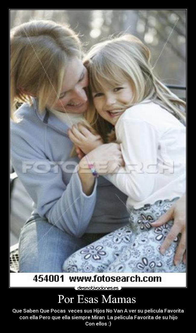 Por Esas Mamas  - Que Saben Que Pocas  veces sus Hijos No Van A ver su pelicula Favorita
con ella Pero que ella siempre Miran  La pelicula Favorita de su hijo
Con ellos :)
