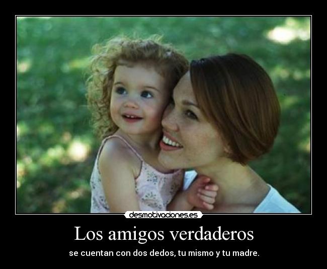 Los amigos verdaderos - se cuentan con dos dedos, tu mismo y tu madre.