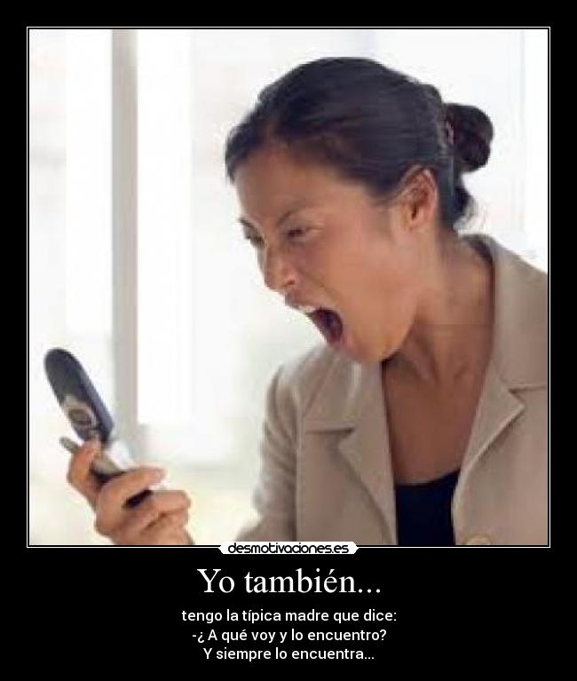 Yo también... - tengo la típica madre que dice:
-¿ A qué voy y lo encuentro?
Y siempre lo encuentra...