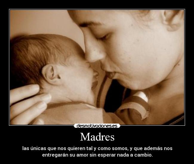 Madres - las únicas que nos quieren tal y como somos, y que además nos
entregarán su amor sin esperar nada a cambio.
