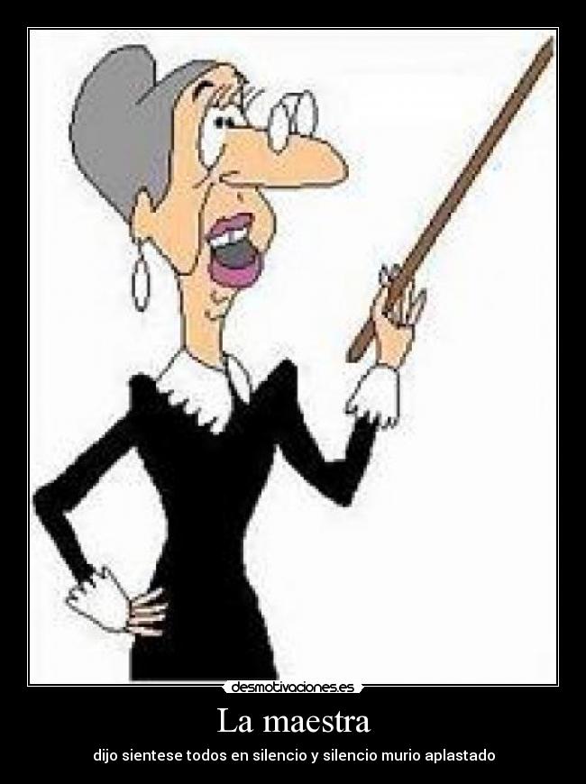 La maestra - dijo sientese todos en silencio y silencio murio aplastado