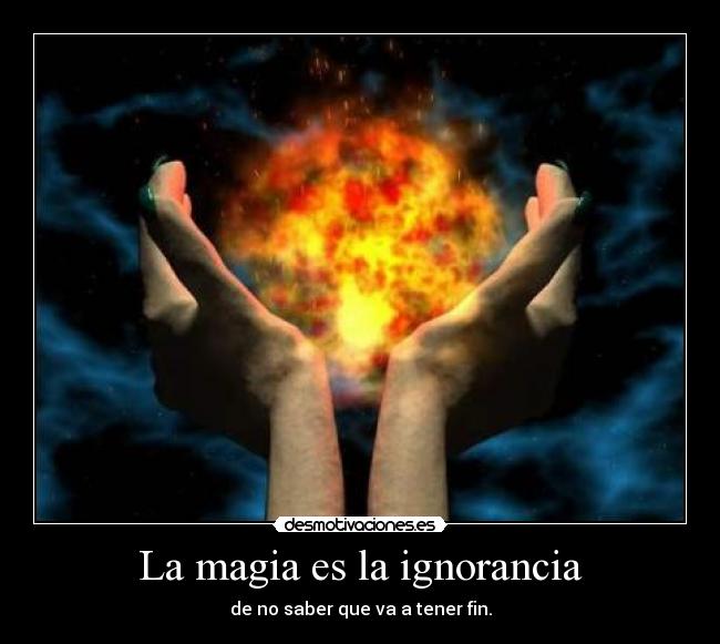 La magia es la ignorancia - de no saber que va a tener fin.