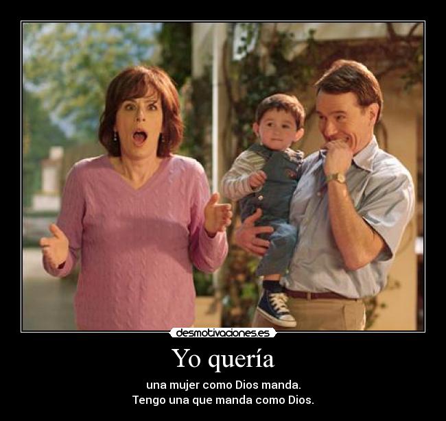 Yo quería - una mujer como Dios manda.
Tengo una que manda como Dios.