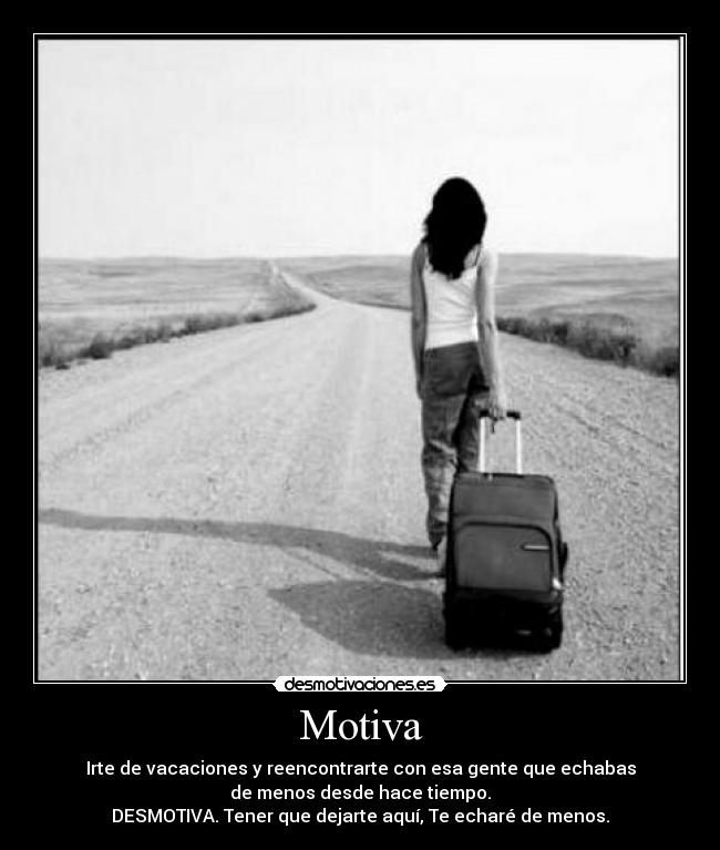 Motiva - Irte de vacaciones y reencontrarte con esa gente que echabas
de menos desde hace tiempo.
DESMOTIVA. Tener que dejarte aquí, Te echaré de menos.