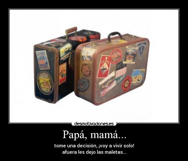 Papá, mamá... - tome una decisión, ¡voy a vivir solo!
afuera les dejo las maletas...