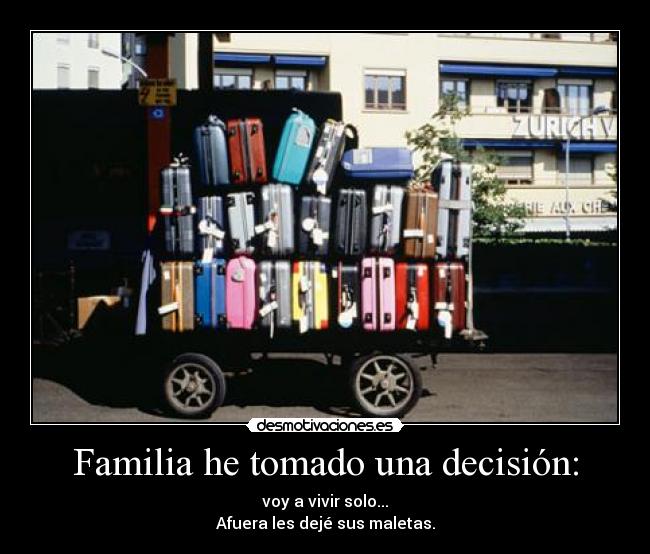 Familia he tomado una decisión: - voy a vivir solo...
Afuera les dejé sus maletas.
