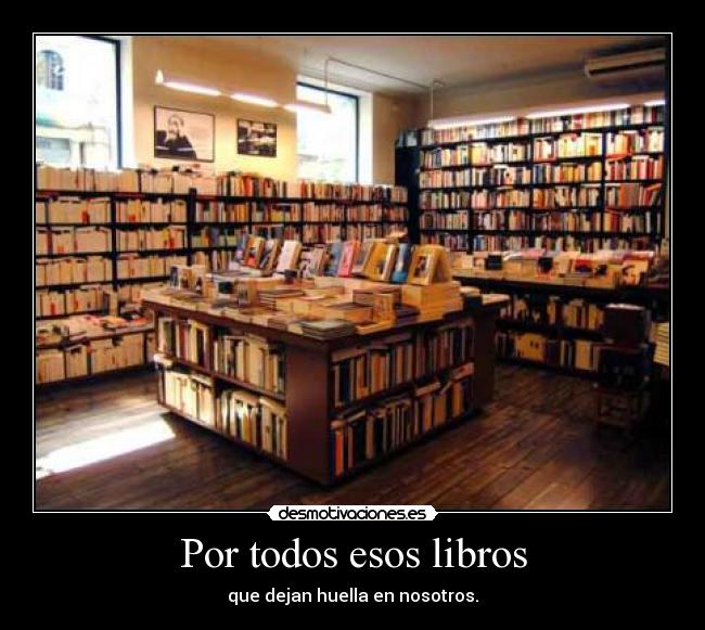Por todos esos libros - que dejan huella en nosotros.
