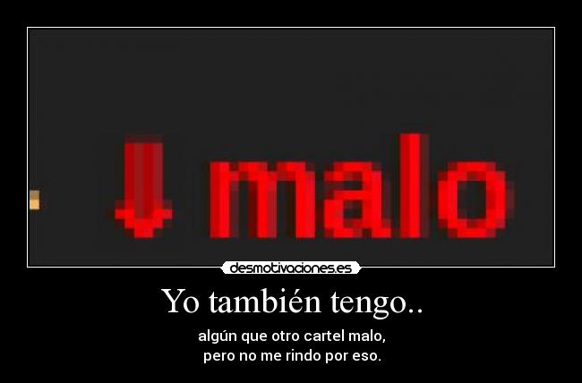 Yo también tengo.. - algún que otro cartel malo,
pero no me rindo por eso.
