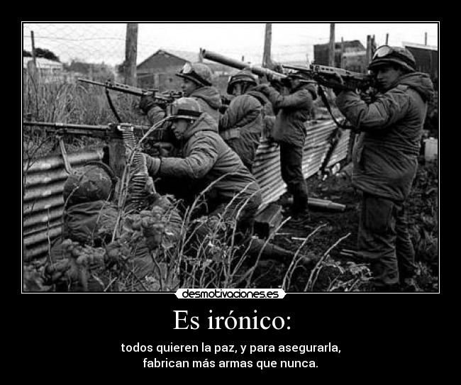 Es irónico: - todos quieren la paz, y para asegurarla,
fabrican más armas que nunca.