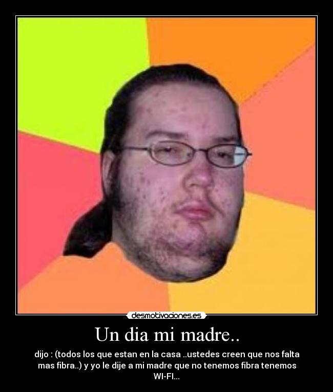 Un dia mi madre.. - dijo : (todos los que estan en la casa ..ustedes creen que nos falta
mas fibra..) y yo le dije a mi madre que no tenemos fibra tenemos
WI-FI...