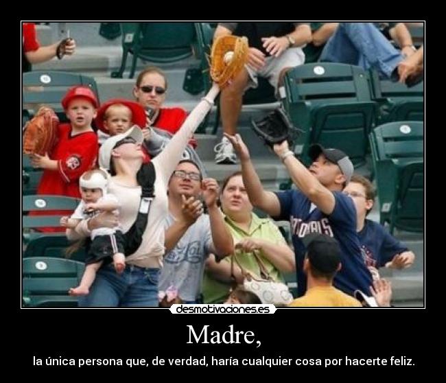Madre, - la única persona que, de verdad, haría cualquier cosa por hacerte feliz.