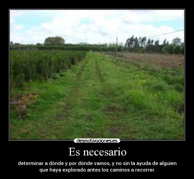 Es necesario - determinar a dónde y por dónde vamos, y no sin la ayuda de alguien
que haya explorado antes los caminos a recorrer.