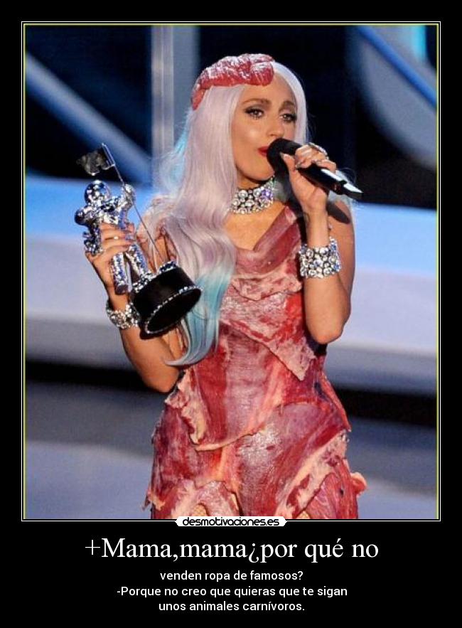+Mama,mama¿por qué no - venden ropa de famosos?
-Porque no creo que quieras que te sigan
unos animales carnívoros.