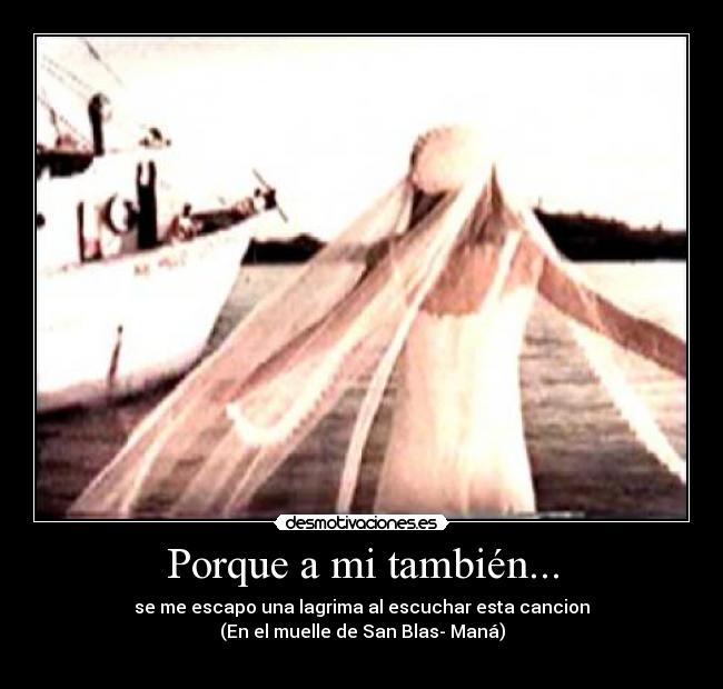 Porque a mi también... - se me escapo una lagrima al escuchar esta cancion
(En el muelle de San Blas- Maná)

