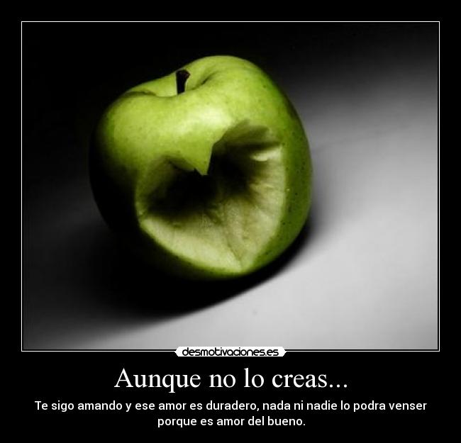 Aunque no lo creas... - Te sigo amando y ese amor es duradero, nada ni nadie lo podra venser
porque es amor del bueno.