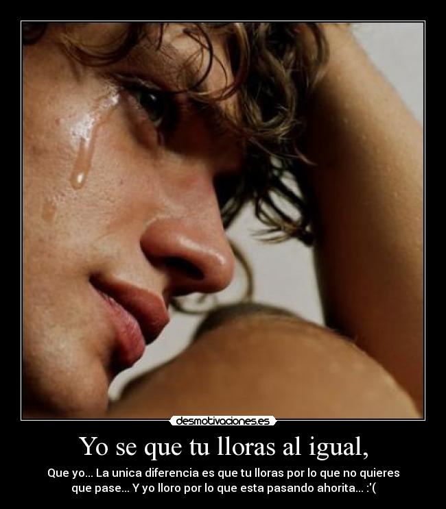 Yo se que tu lloras al igual, - Que yo... La unica diferencia es que tu lloras por lo que no quieres
que pase... Y yo lloro por lo que esta pasando ahorita... :(