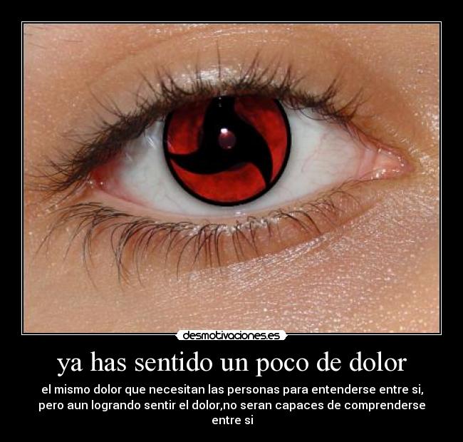 ya has sentido un poco de dolor - el mismo dolor que necesitan las personas para entenderse entre si,
pero aun logrando sentir el dolor,no seran capaces de comprenderse
entre si