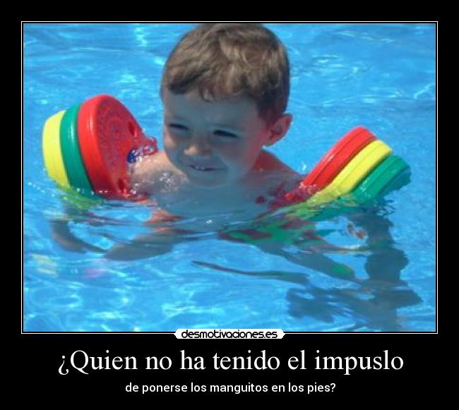 ¿Quien no ha tenido el impuslo - de ponerse los manguitos en los pies?