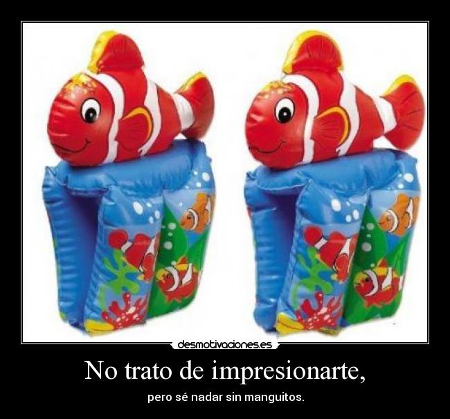 No trato de impresionarte, - pero sé nadar sin manguitos.