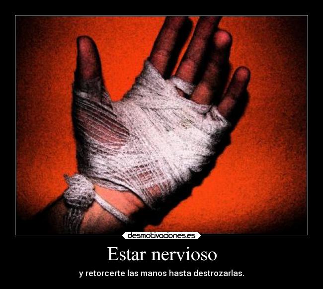 Estar nervioso - y retorcerte las manos hasta destrozarlas.
