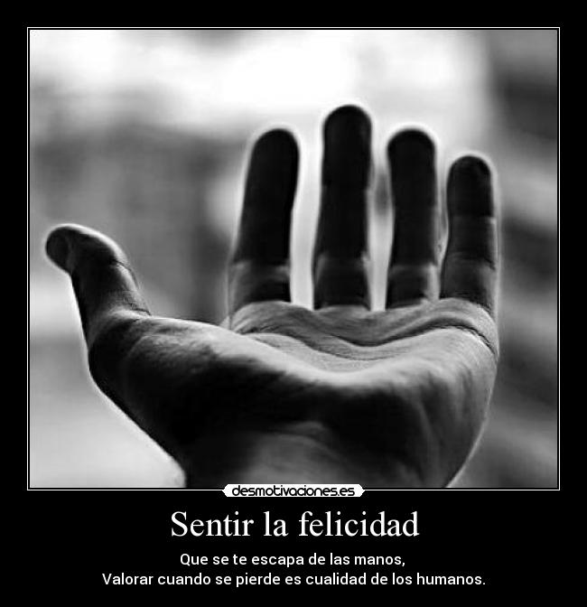 Sentir la felicidad - Que se te escapa de las manos,
Valorar cuando se pierde es cualidad de los humanos.