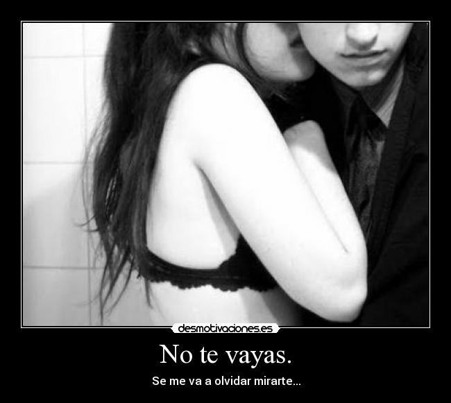 No te vayas. - Se me va a olvidar mirarte...