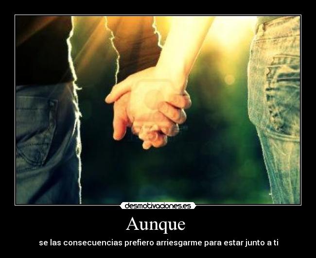 Aunque - se las consecuencias prefiero arriesgarme para estar junto a ti