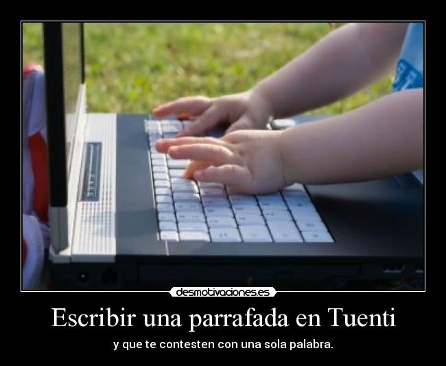 Escribir una parrafada en Tuenti - y que te contesten con una sola palabra.