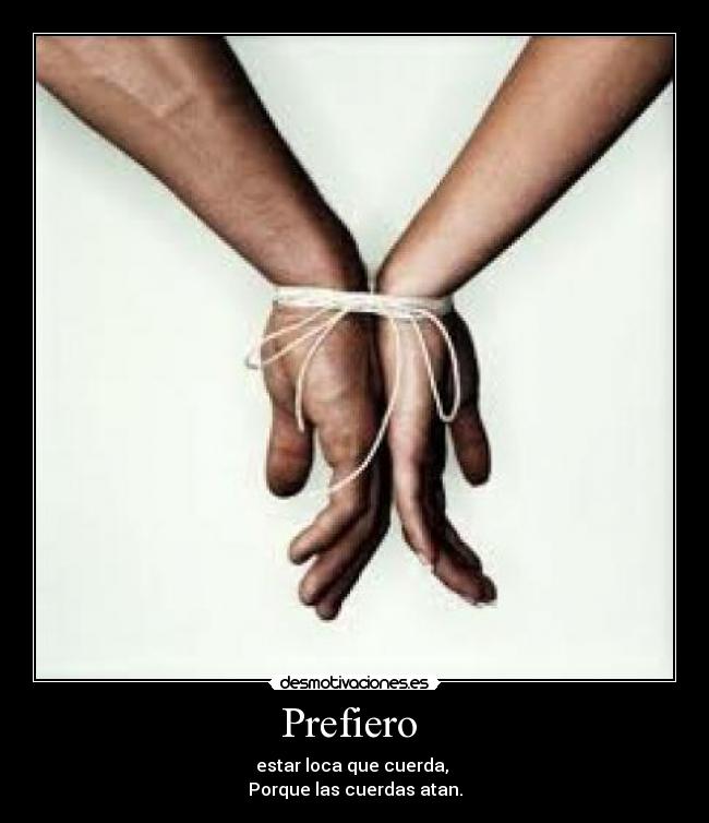 Prefiero - estar loca que cuerda,
Porque las cuerdas atan.