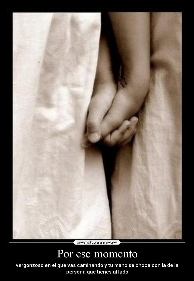 Por ese momento - vergonzoso en el que vas caminando y tu mano se choca con la de la
persona que tienes al lado