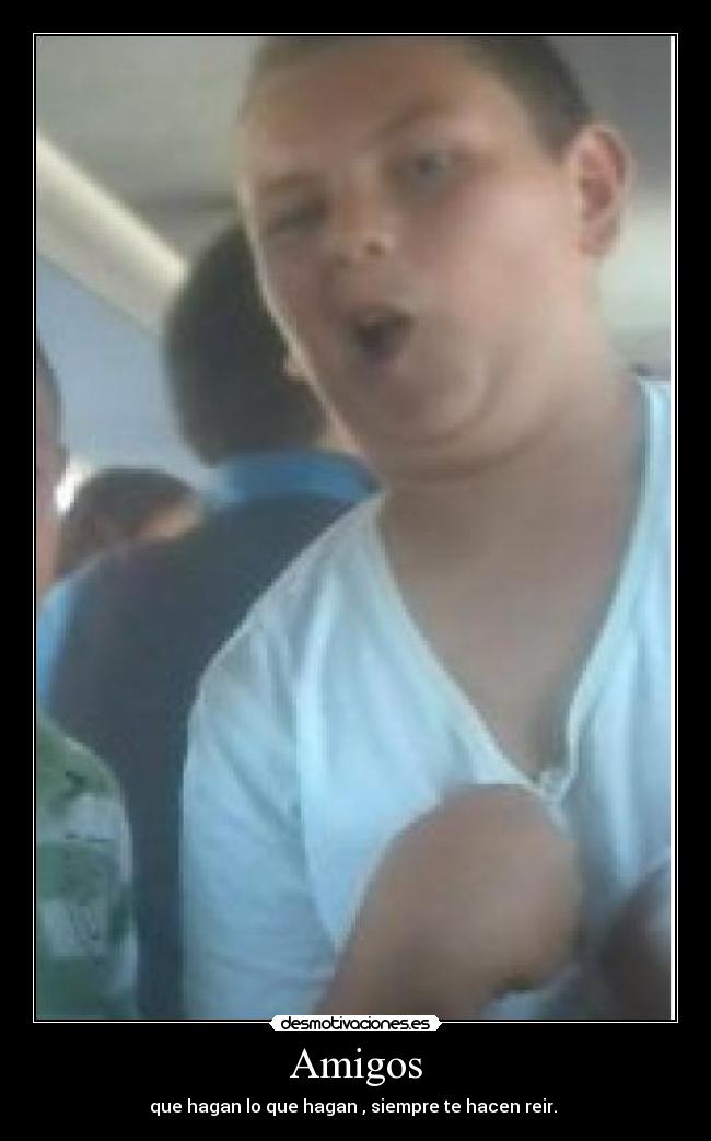 Amigos - que hagan lo que hagan , siempre te hacen reir. 
