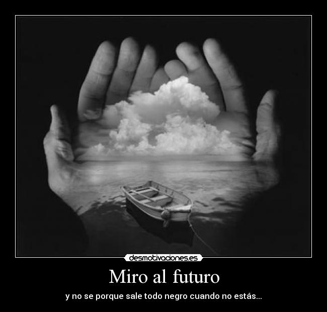 Miro al futuro - y no se porque sale todo negro cuando no estás...