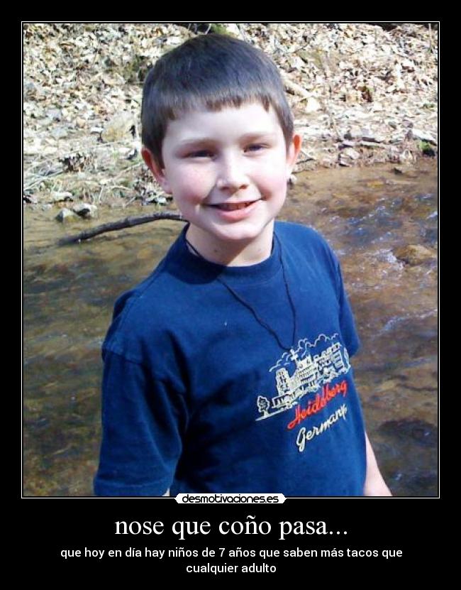 nose que coño pasa... - que hoy en día hay niños de 7 años que saben más tacos que cualquier adulto