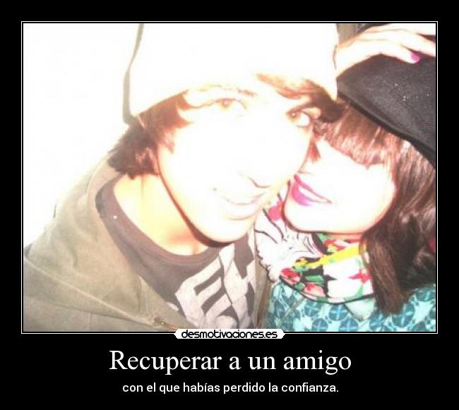 Recuperar a un amigo - con el que habías perdido la confianza.