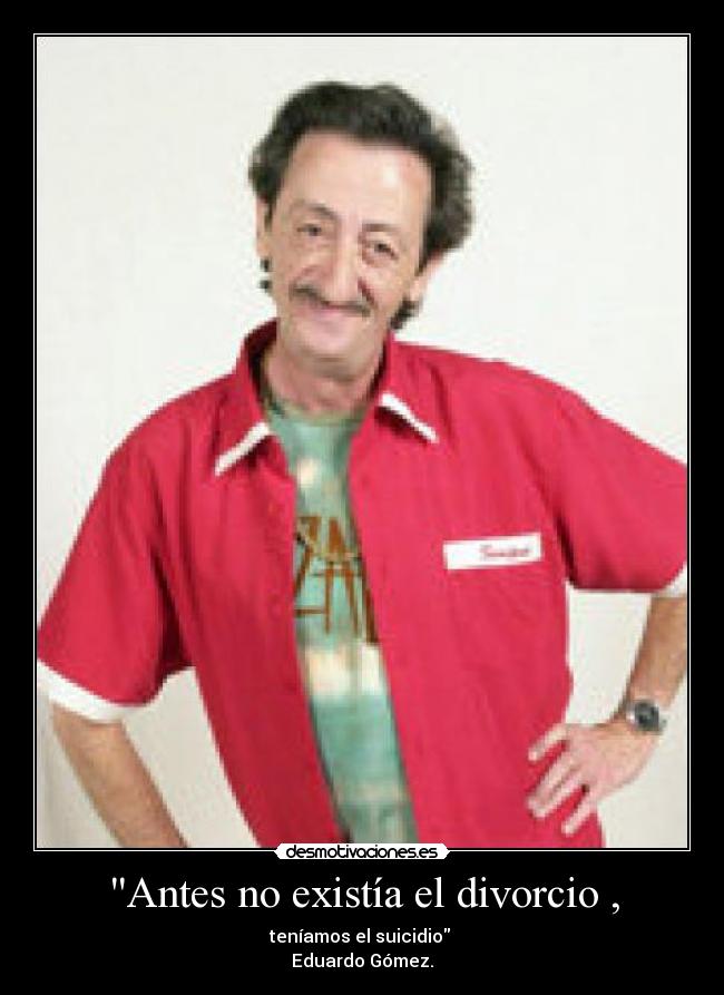 Antes no existía el divorcio , -