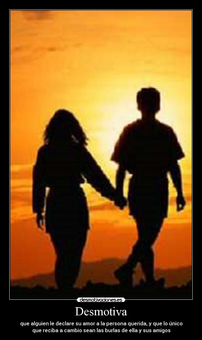 Desmotiva - que alguien le declare su amor a la persona querida, y que lo único
que reciba a cambio sean las burlas de ella y sus amigos