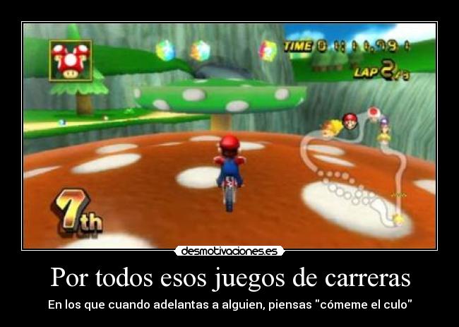 Por todos esos juegos de carreras - En los que cuando adelantas a alguien, piensas cómeme el culo