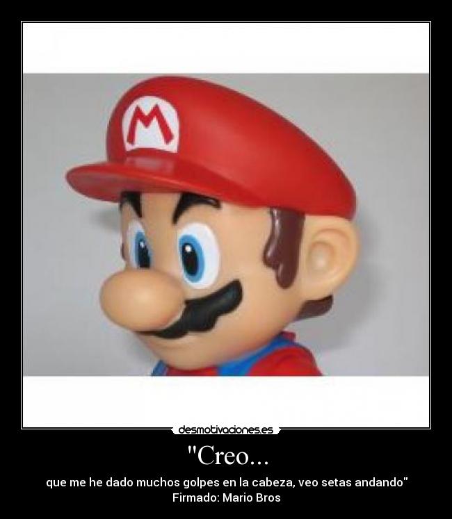 Creo... - que me he dado muchos golpes en la cabeza, veo setas andando
Firmado: Mario Bros
