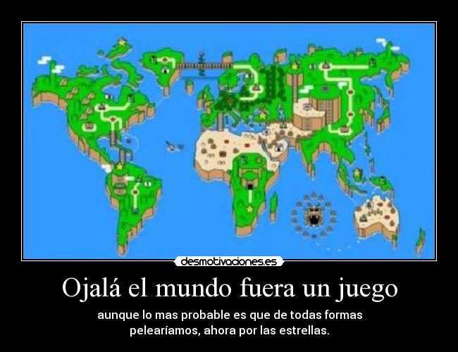 Ojalá el mundo fuera un juego - aunque lo mas probable es que de todas formas
pelearíamos, ahora por las estrellas.