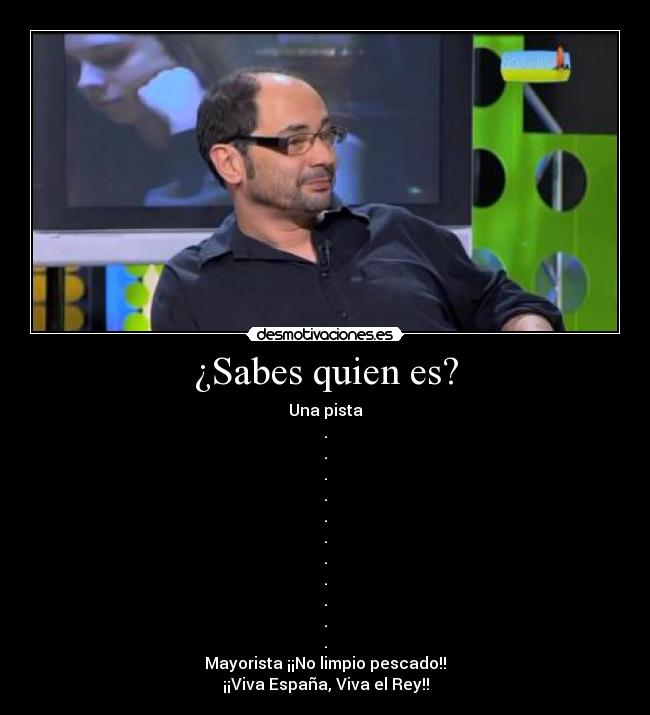 ¿Sabes quien es? - Una pista
.
.
.
.
.
.
.
.
.
.
.
Mayorista ¡¡No limpio pescado!!
¡¡Viva España, Viva el Rey!!