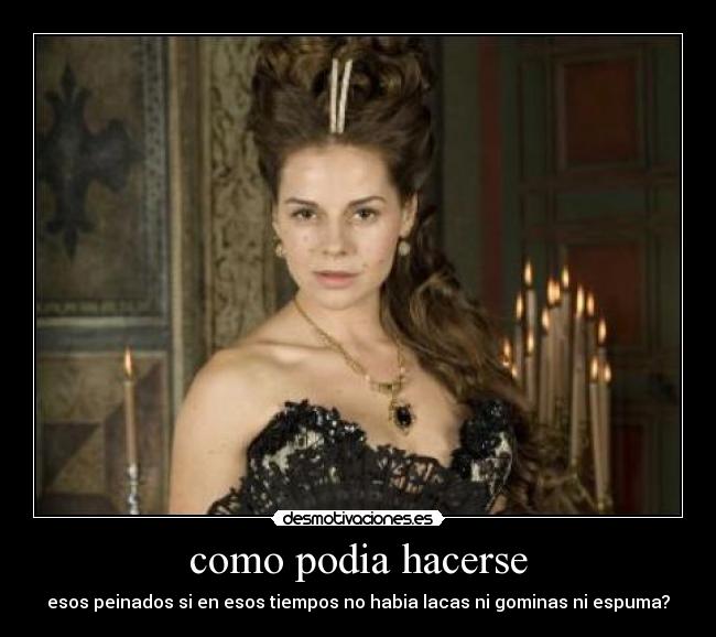 como podia hacerse - esos peinados si en esos tiempos no habia lacas ni gominas ni espuma?